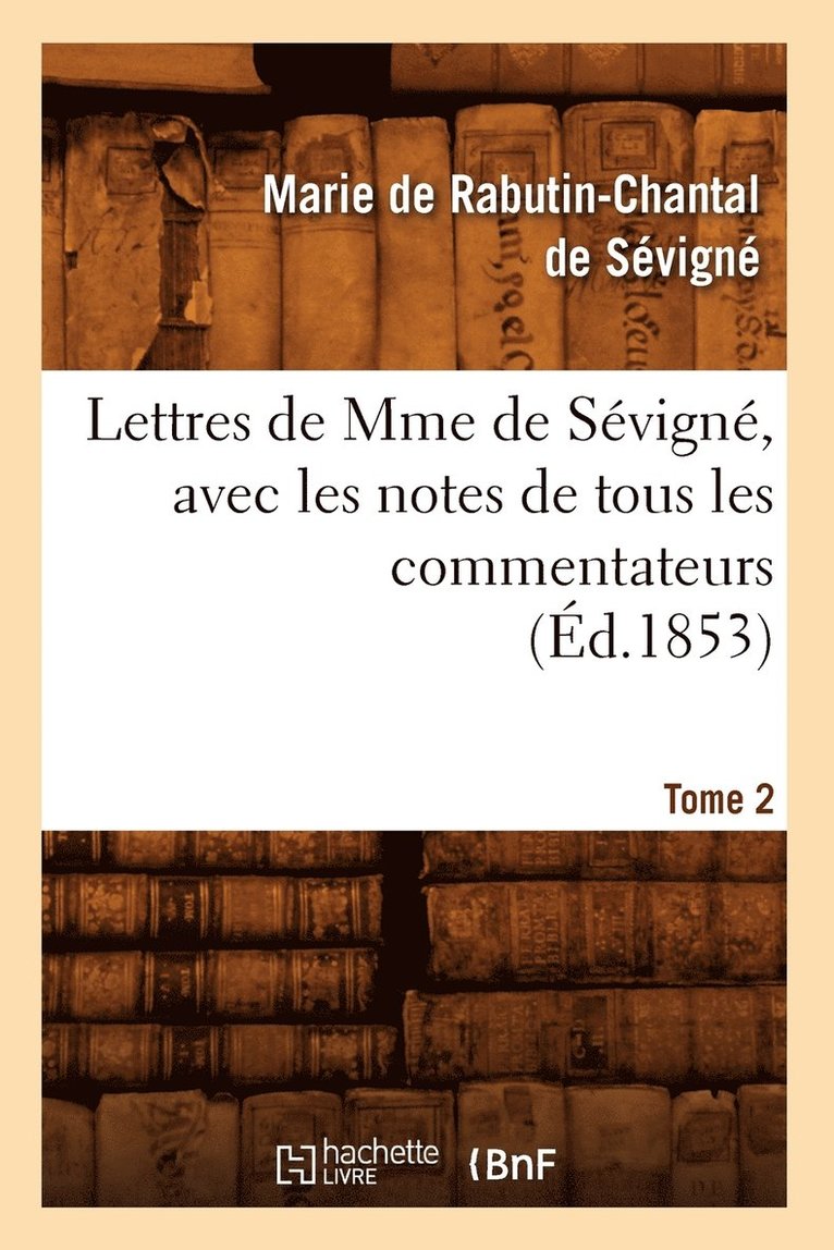 Lettres de Mme de Sévigné, Avec Les Notes de Tous Les Commentateurs. Tome 2 (Éd.1853)