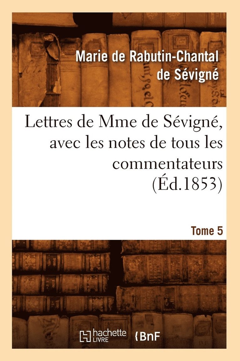 Lettres de Mme de Sévigné, Avec Les Notes de Tous Les Commentateurs. Tome 5 (Éd.1853)