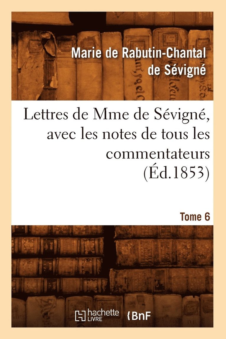 Lettres de Mme de Svign, Avec Les Notes de Tous Les Commentateurs. Tome 6 (d.1853) 1