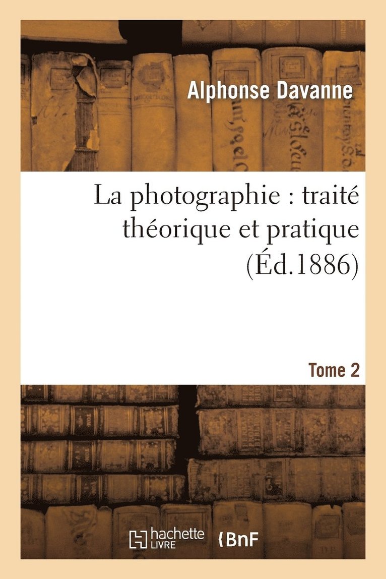 La Photographie: Trait Thorique Et Pratique. Tome 2 1