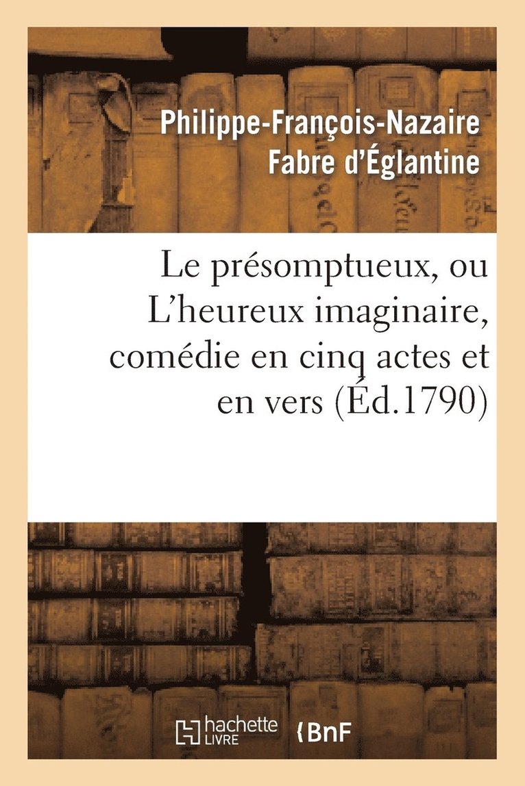 Le Prsomptueux, Ou l'Heureux Imaginaire, Comdie En Cinq Actes Et En Vers 1