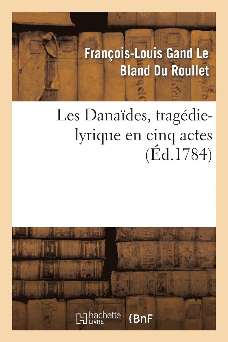 Les Danaides, Tragedie-Lyrique En Cinq Actes Representee Pour La Premiere Fois 1