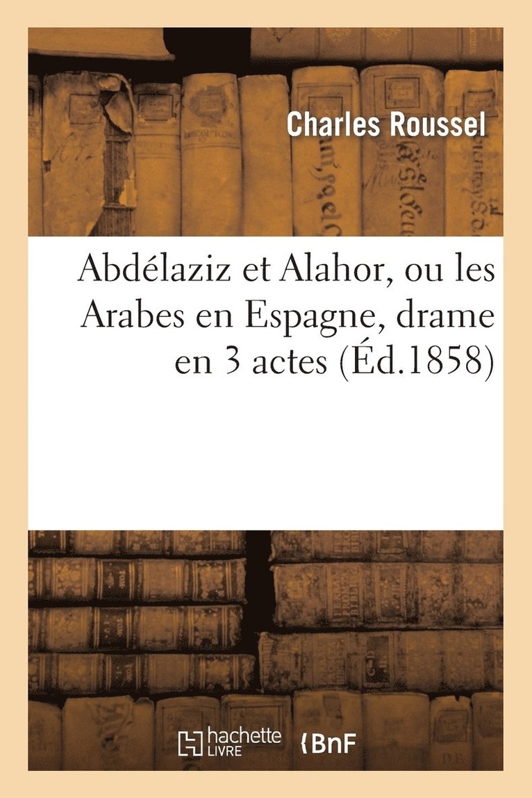 Abdélaziz Et Alahor, Ou Les Arabes En Espagne, Drame En 3 Actes 1