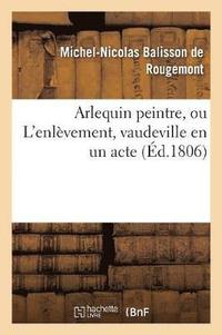 bokomslag Arlequin Peintre, Ou l'Enlèvement, Vaudeville En Un Acte