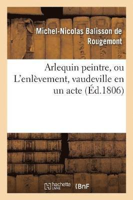 Arlequin Peintre, Ou l'Enlèvement, Vaudeville En Un Acte 1