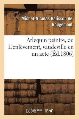 Arlequin Peintre, Ou l'Enlvement, Vaudeville En Un Acte 1