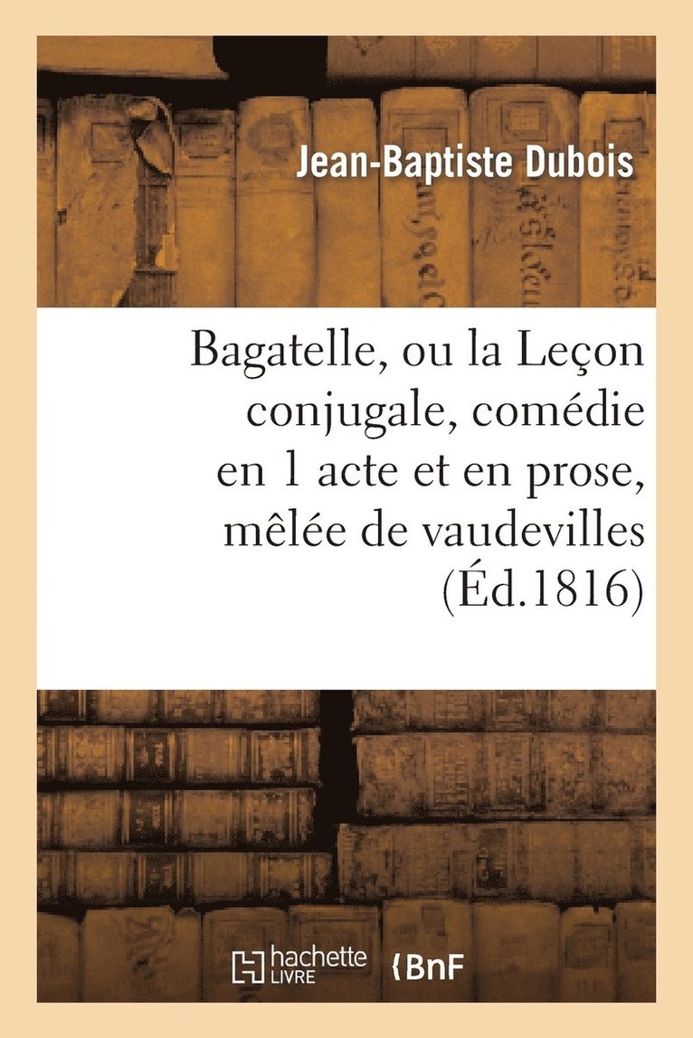 Bagatelle, Ou La Leon Conjugale, Comdie En 1 Acte Et En Prose, Mle de Vaudevilles 1