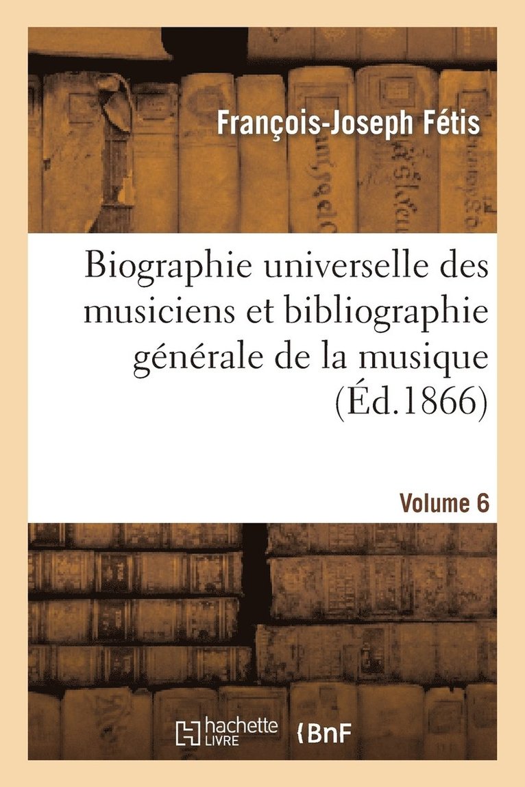 Biographie Universelle Des Musiciens Et Bibliographie Gnrale de la Musique. Vol. 6 1