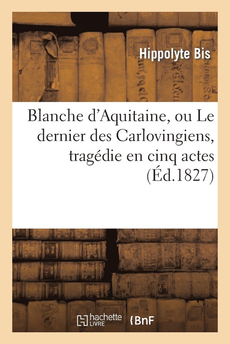 Blanche d'Aquitaine, Ou Le Dernier Des Carlovingiens, Tragdie En Cinq Actes 1