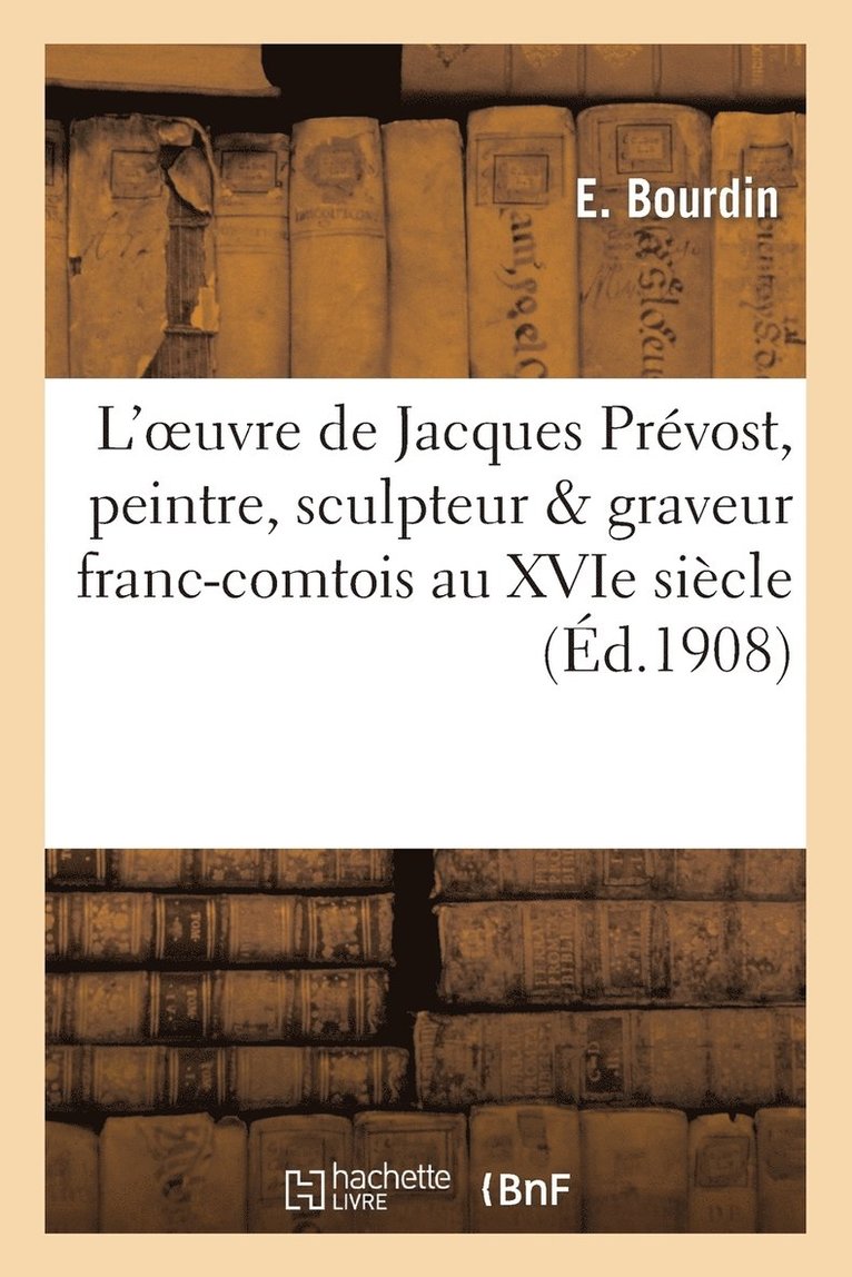 L'Oeuvre de Jacques Prvost, Peintre, Sculpteur & Graveur Franc-Comtois Au Xvie Sicle 1