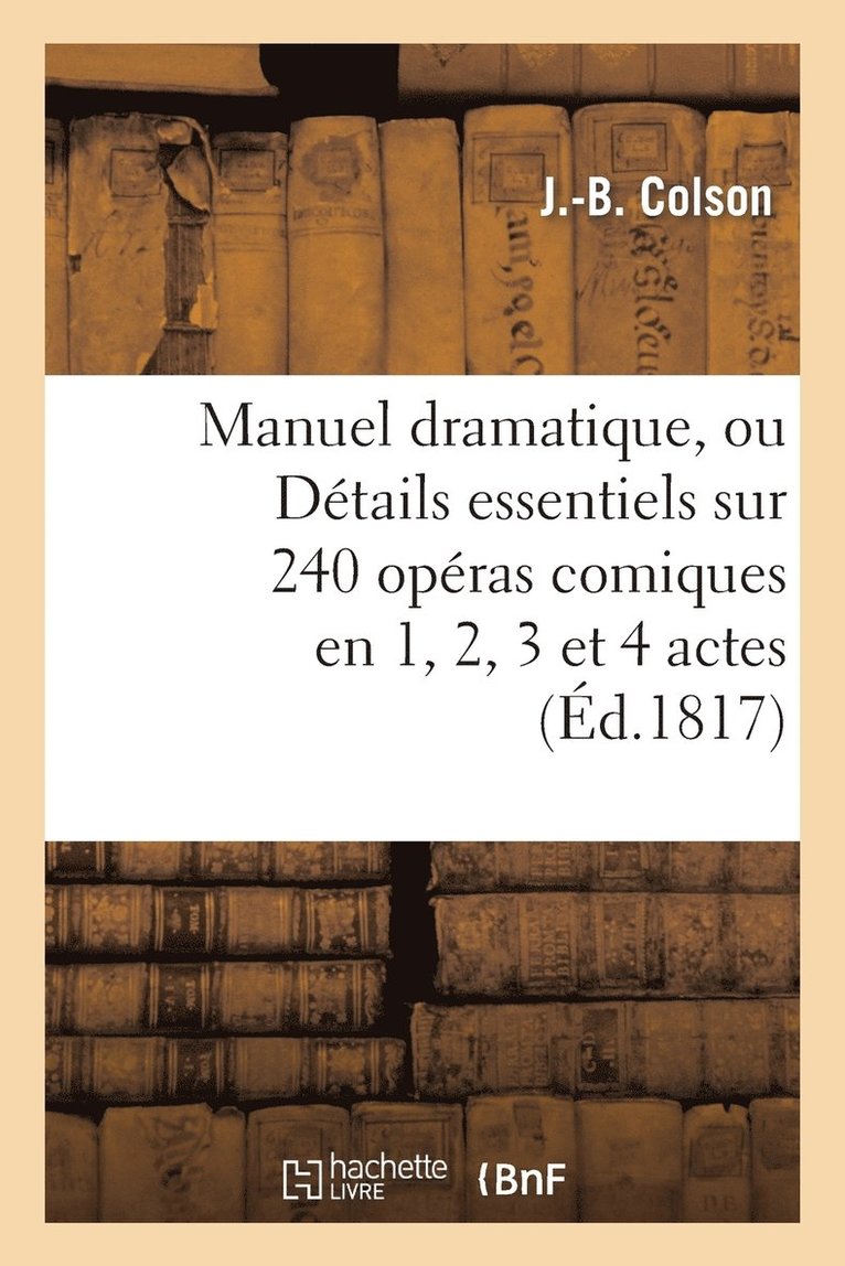 Manuel Dramatique, Ou Details Essentiels Sur 240 Operas Comiques En 1, 2, 3 Et 4 Actes 1