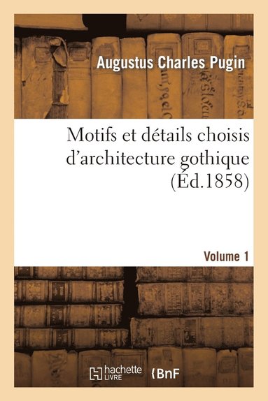 bokomslag Motifs Et Dtails Choisis d'Architecture Gothique Emprunts Aux Anciens difices de l'Angleterre. V1