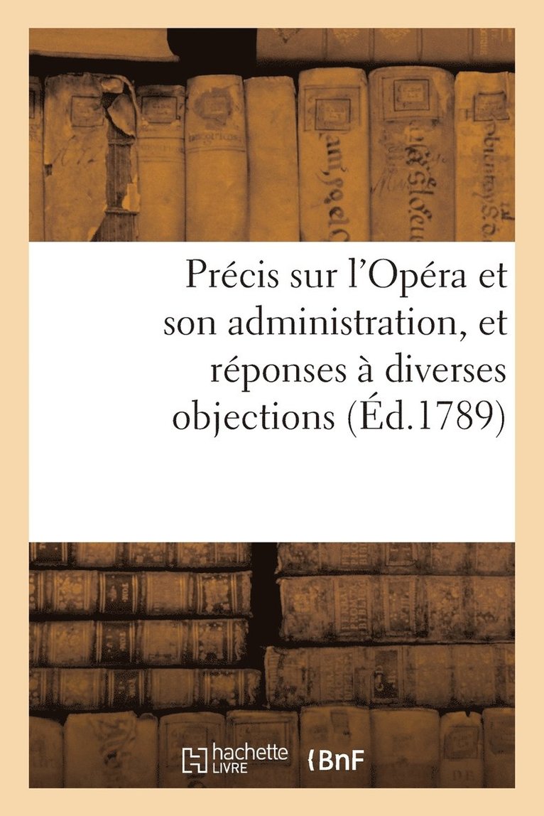 Precis Sur l'Opera Et Son Administration, Et Reponses A Diverses Objections 1