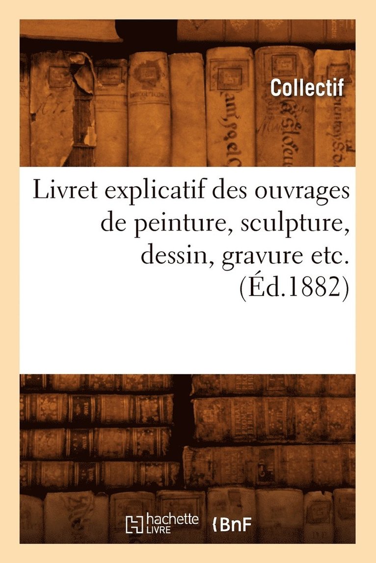 Livret Explicatif Des Ouvrages de Peinture, Sculpture, Dessin, Gravure Etc. (Ed.1882) 1