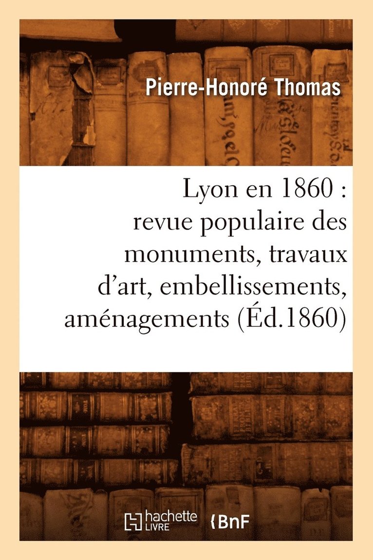 Lyon En 1860: Revue Populaire Des Monuments, Travaux d'Art, Embellissements, Amnagements (d.1860) 1