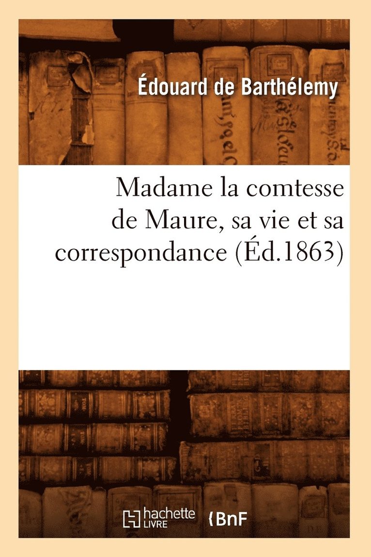 Madame La Comtesse de Maure, Sa Vie Et Sa Correspondance, (Ed.1863) 1