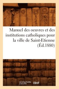 bokomslag Manuel des oeuvres et des institutions catholiques pour la ville de Saint-Etienne (Ed.1880)