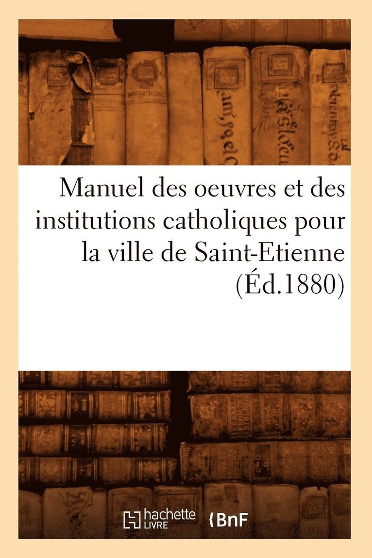 Sans Auteur, SANS AUTEUR - Manuel des oeuvres et des institutions catholiques pour la ville de Saint-Etienne (Éd.1880), Häftad