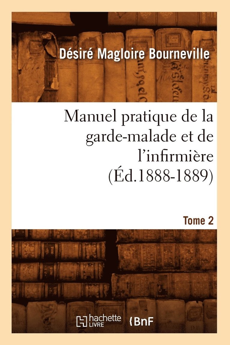 Manuel Pratique de la Garde-Malade Et de l'Infirmire. Tome 2 (d.1888-1889) 1