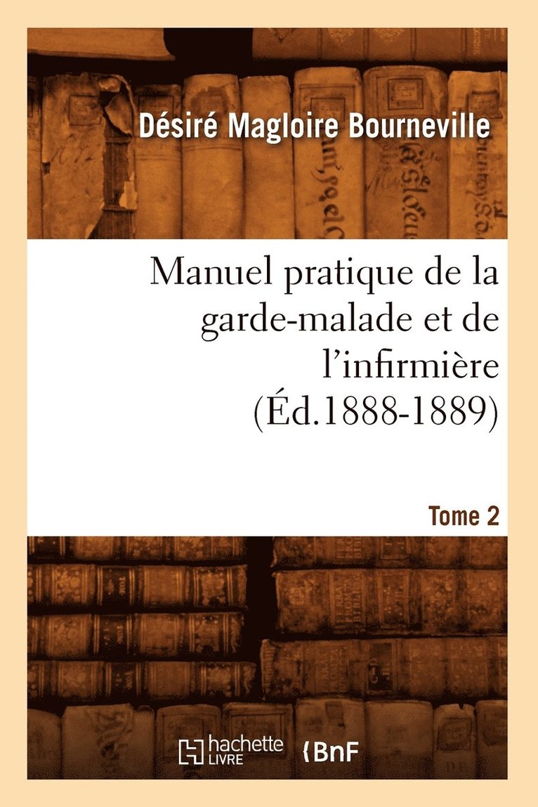 Manuel Pratique de la Garde-Malade Et de l'Infirmière. Tome 2 (Éd.1888-1889)