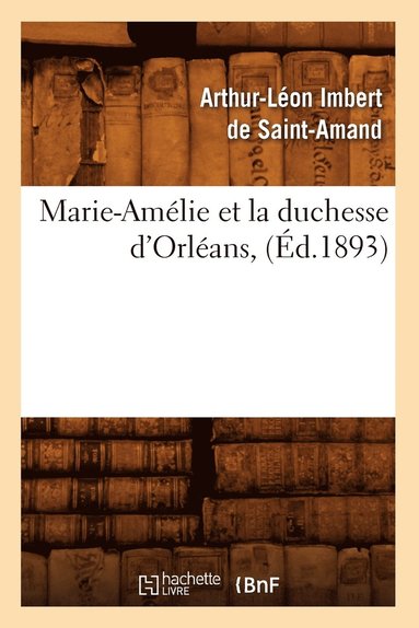 Arthur-Léon Imbert de Saint-Amand - Marie-Amélie Et La Duchesse d'Orléans, (Éd.1893), Häftad