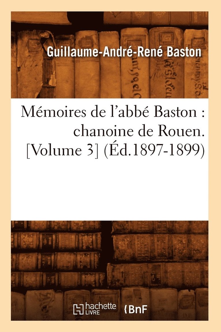 Mmoires de l'Abb Baston: Chanoine de Rouen. [Volume 3] (d.1897-1899) 1
