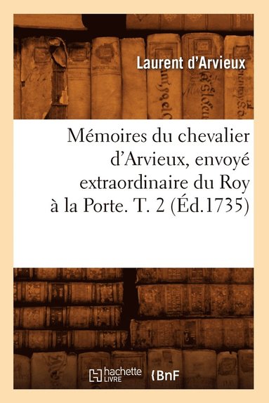 Laurent D' Arvieux - Mémoires du chevalier d'Arvieux, envoyé extraordinaire du Roy à la Porte. T. 2 (Éd.1735), Häftad
