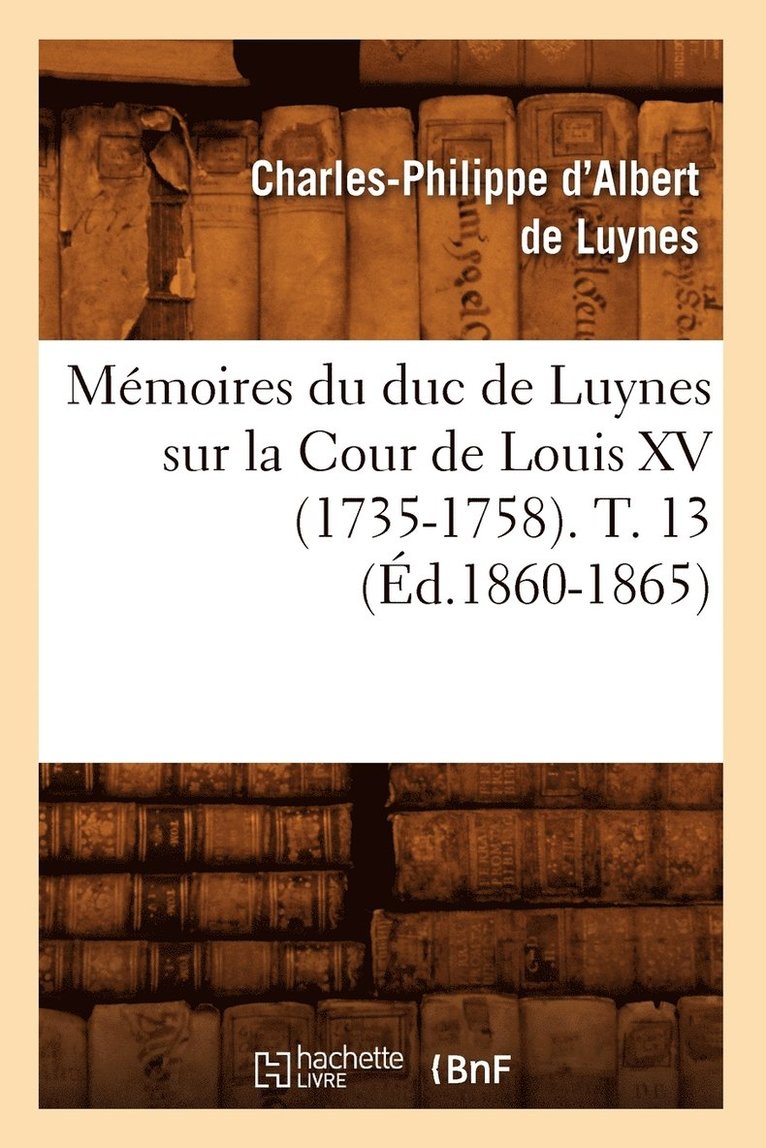 Memoires Du Duc de Luynes Sur La Cour de Louis XV (1735-1758). T. 13 (Ed.1860-1865) 1