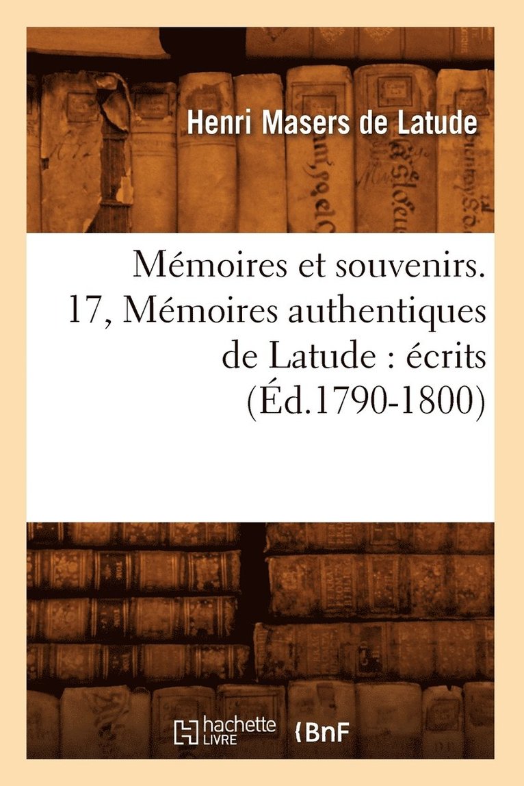 Mmoires Et Souvenirs. 17, Mmoires Authentiques de Latude: crits (d.1790-1800) 1