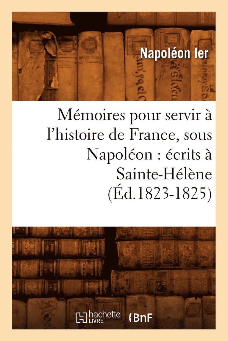 Mmoires Pour Servir  l'Histoire de France, Sous Napolon: crits  Sainte-Hlne (d.1823-1825) 1