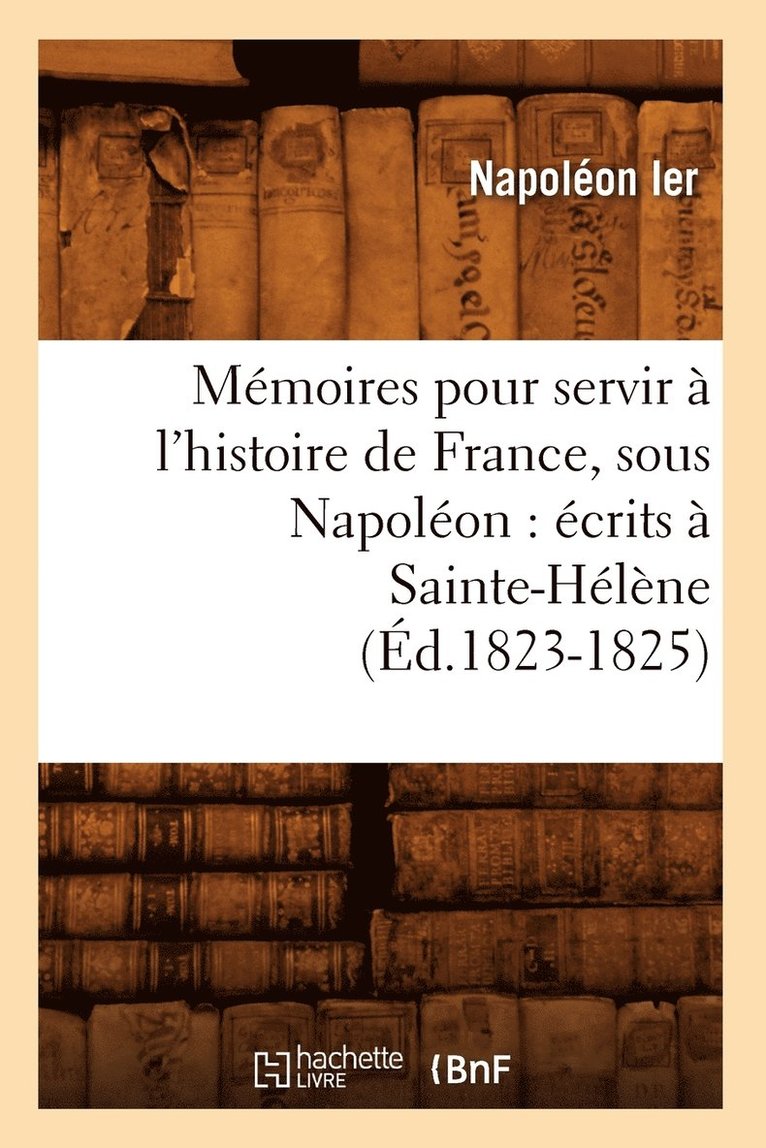 Mmoires Pour Servir  l'Histoire de France, Sous Napolon: crits  Sainte-Hlne (d.1823-1825) 1