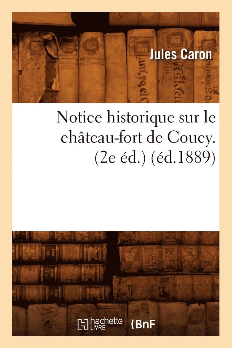 Notice Historique Sur Le Chteau-Fort de Coucy. (2e d.) (d.1889) 1