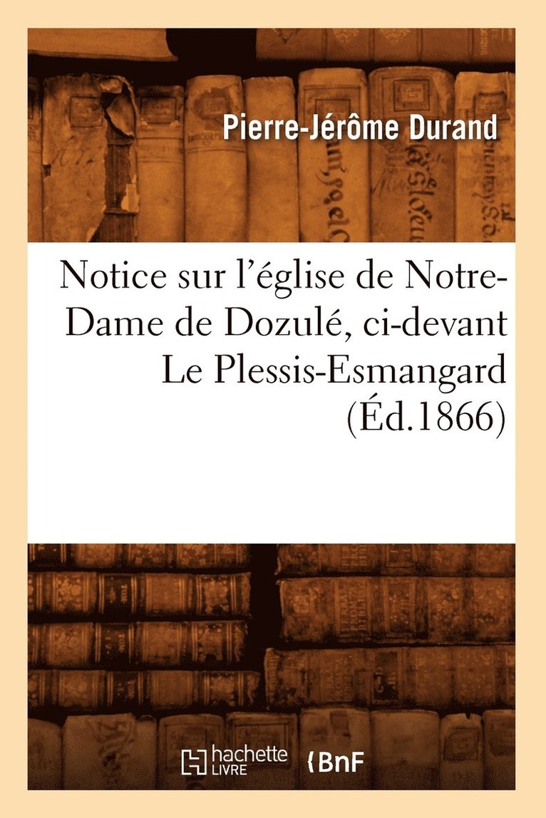 Notice Sur l'Eglise de Notre-Dame de Dozule, CI-Devant Le Plessis-Esmangard (Ed.1866) 1