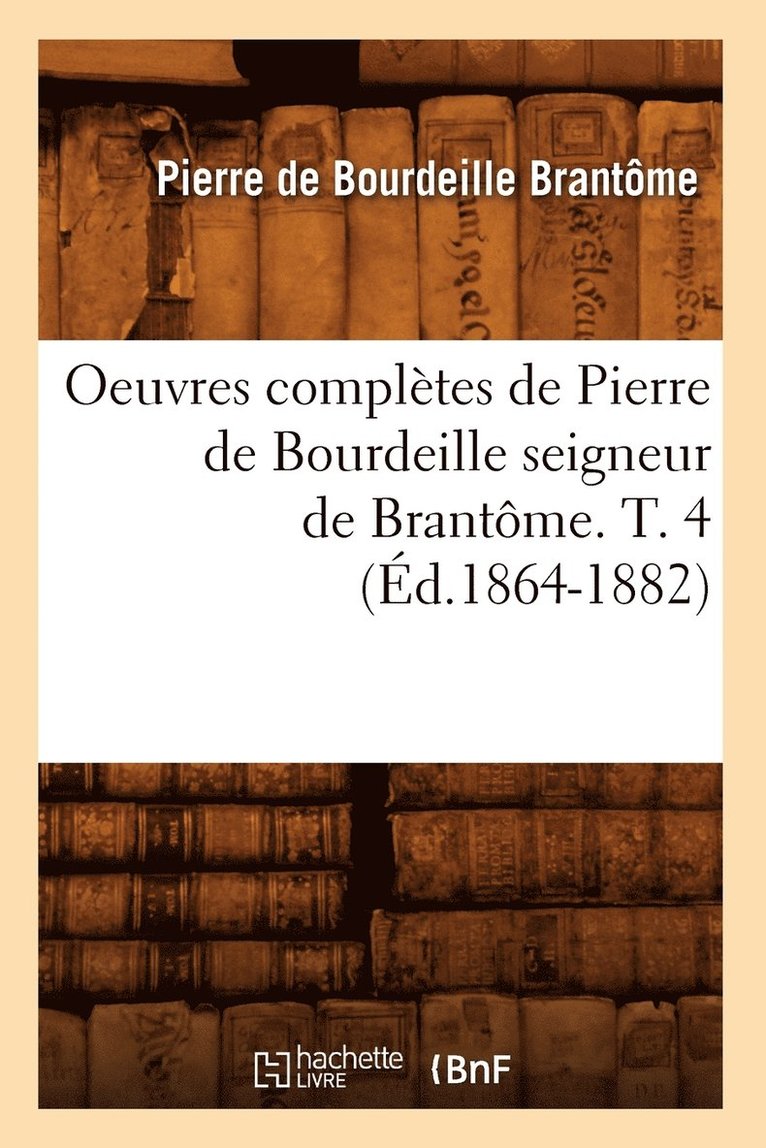 Oeuvres Compltes de Pierre de Bourdeille Seigneur de Brantme. T. 4 (d.1864-1882) 1
