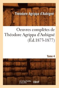 bokomslag Oeuvres Compltes de Thodore Agrippa d'Aubign. Tome 4 (d.1873-1877)