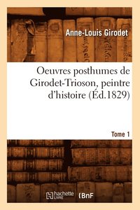 bokomslag Oeuvres Posthumes de Girodet-Trioson, Peintre d'Histoire. Tome 1 (d.1829)