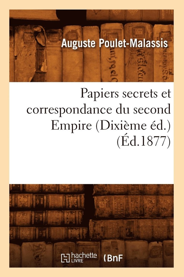 Papiers Secrets Et Correspondance Du Second Empire (Dixieme Ed.) (Ed.1877) 1
