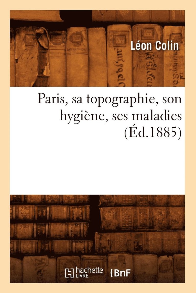 Paris, Sa Topographie, Son Hygine, Ses Maladies (d.1885) 1