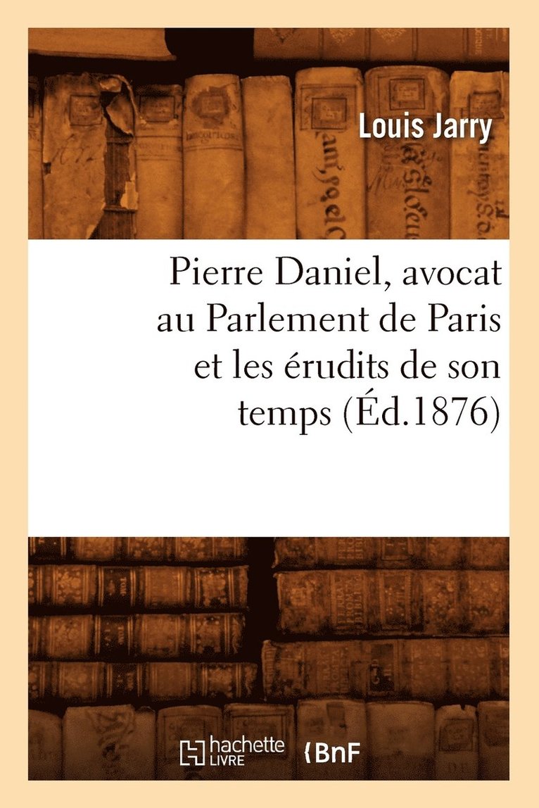 Pierre Daniel, Avocat Au Parlement de Paris Et Les rudits de Son Temps (d.1876) 1