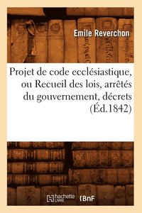 bokomslag Projet de Code Ecclésiastique, Ou Recueil Des Lois, Arrêtés Du Gouvernement, Décrets (Éd.1842)
