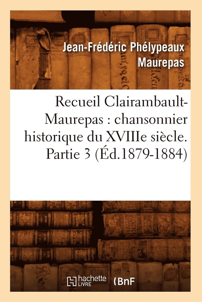 Recueil Clairambault-Maurepas: Chansonnier Historique Du Xviiie Siecle. Partie 3 (Ed.1879-1884) 1