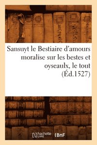 bokomslag Sansuyt Le Bestiaire d'Amours Moralise Sur Les Bestes Et Oyseaulx, Le Tout (Ed.1527)