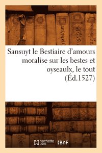 bokomslag Sansuyt Le Bestiaire d'Amours Moralise Sur Les Bestes Et Oyseaulx, Le Tout (Éd.1527)