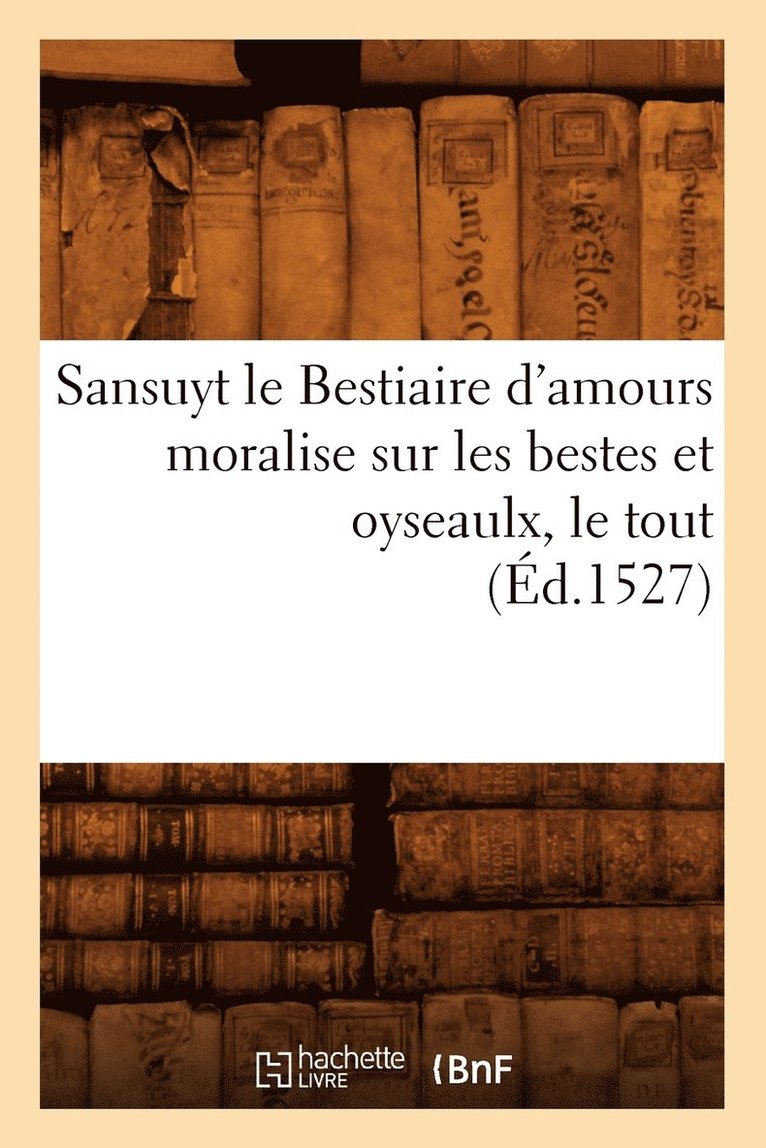 Sansuyt Le Bestiaire d'Amours Moralise Sur Les Bestes Et Oyseaulx, Le Tout (Ed.1527) 1