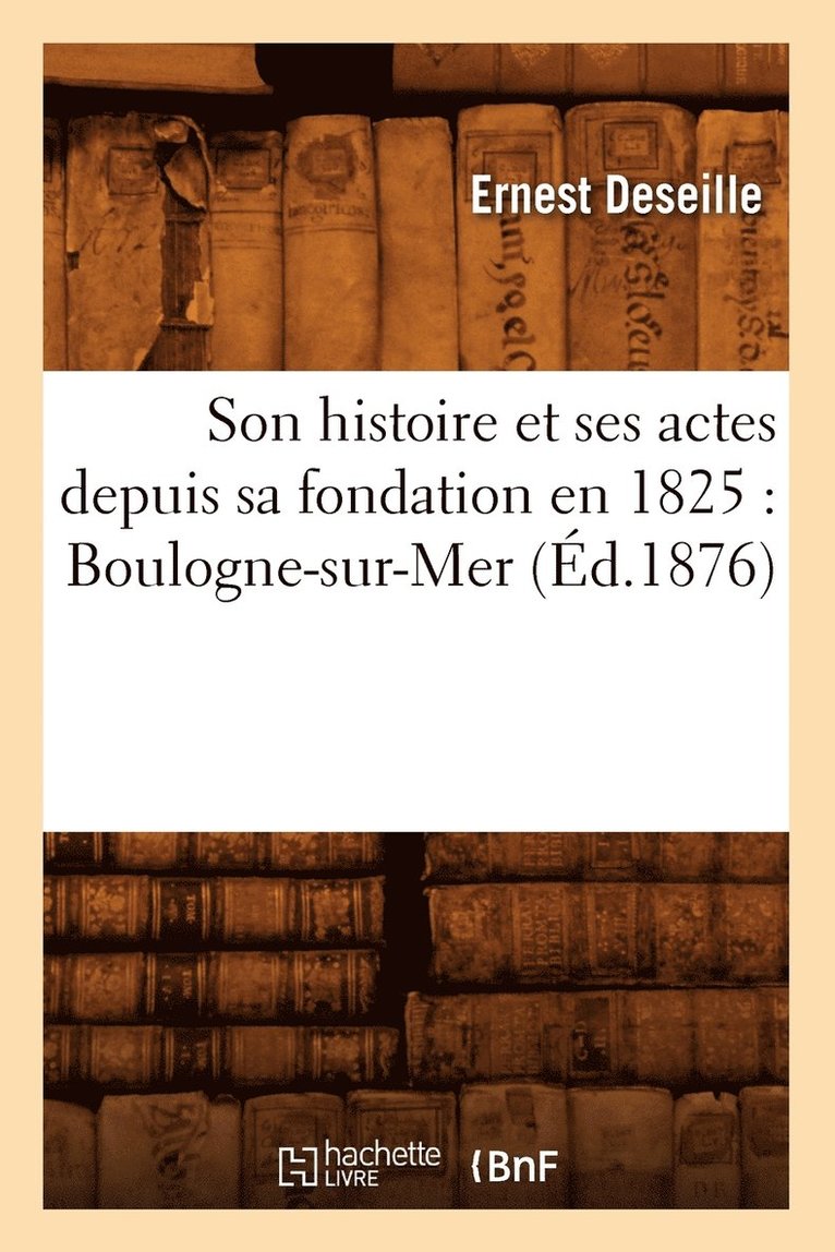 Son Histoire Et Ses Actes Depuis Sa Fondation En 1825: Boulogne-Sur-Mer (d.1876) 1