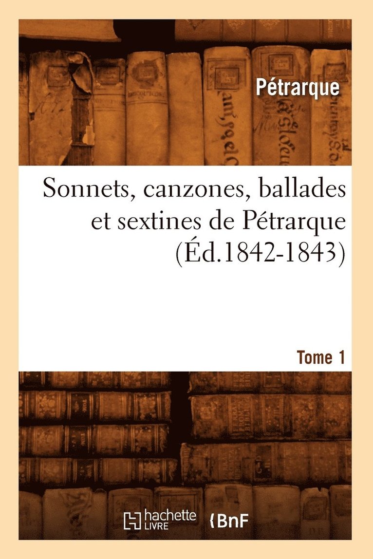 Sonnets, Canzones, Ballades Et Sextines de Pétrarque. Tome 1 (Éd.1842-1843)