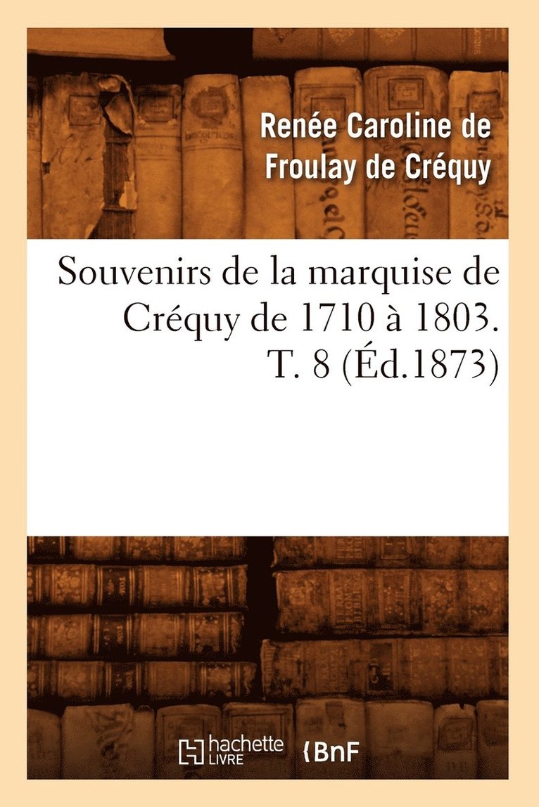 Souvenirs de la Marquise de Crequy de 1710 A 1803. T. 8 (Ed.1873) 1
