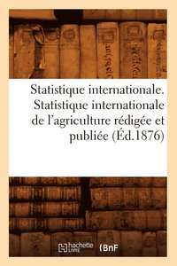 bokomslag Statistique Internationale. Statistique Internationale de l'Agriculture Rédigée Et Publiée (Éd.1876)