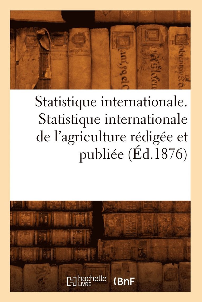 Statistique Internationale. Statistique Internationale de l'Agriculture Redigee Et Publiee (Ed.1876) 1