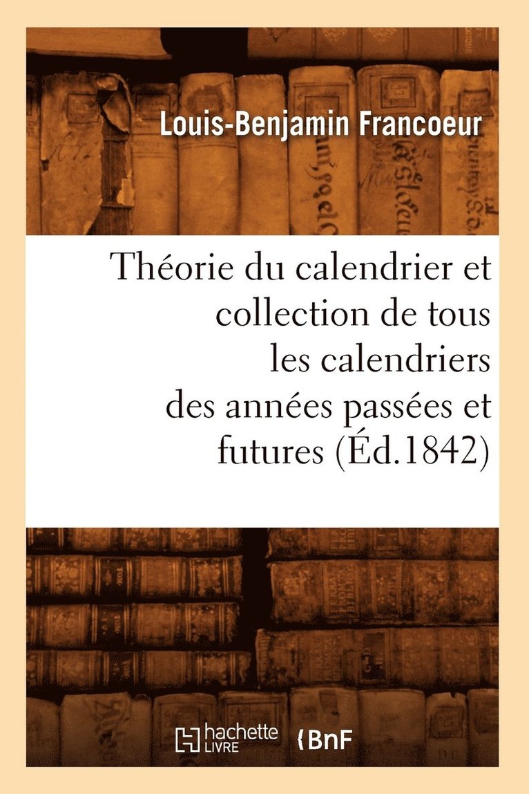 Théorie Du Calendrier Et Collection de Tous Les Calendriers Des Années Passées Et Futures (Éd.1842)